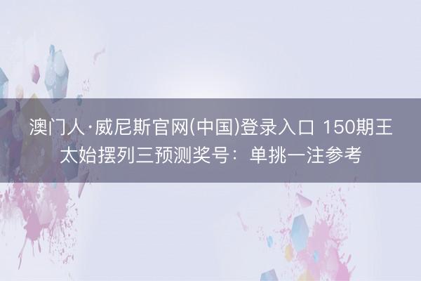 澳门人·威尼斯官网(中国)登录入口 150期王太始摆列三预测奖号：单挑一注参考