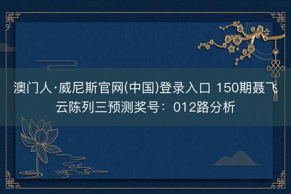 澳门人·威尼斯官网(中国)登录入口 150期聂飞云陈列三预测奖号：012路分析