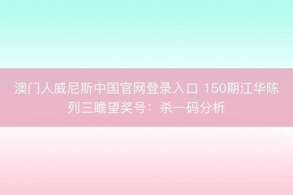 澳门人威尼斯中国官网登录入口 150期江华陈列三瞻望奖号：杀一码分析