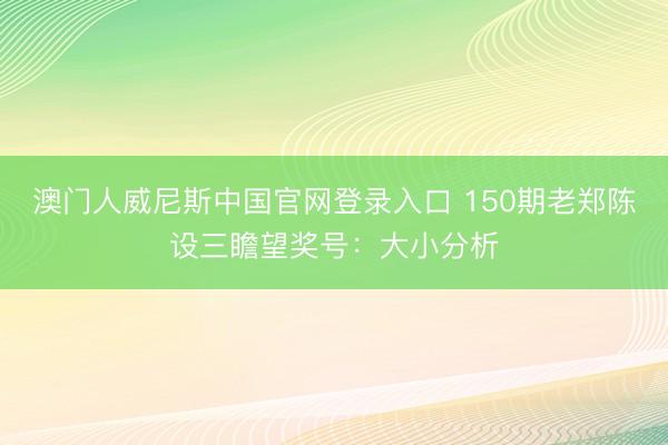 澳门人威尼斯中国官网登录入口 150期老郑陈设三瞻望奖号：大小分析