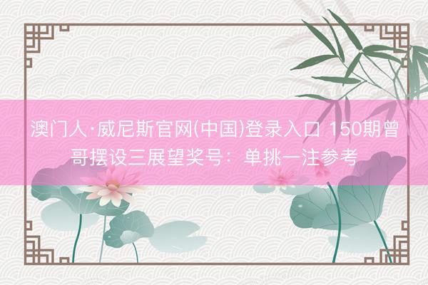 澳门人·威尼斯官网(中国)登录入口 150期曾哥摆设三展望奖号：单挑一注参考