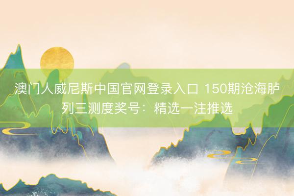 澳门人威尼斯中国官网登录入口 150期沧海胪列三测度奖号：精选一注推选