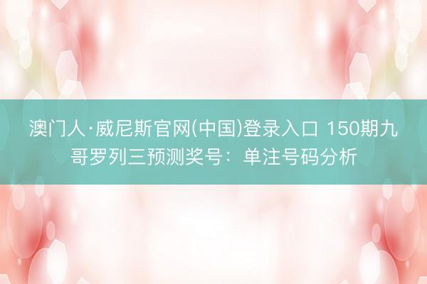澳门人·威尼斯官网(中国)登录入口 150期九哥罗列三预测奖号：单注号码分析