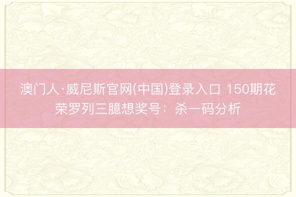 澳门人·威尼斯官网(中国)登录入口 150期花荣罗列三臆想奖号：杀一码分析