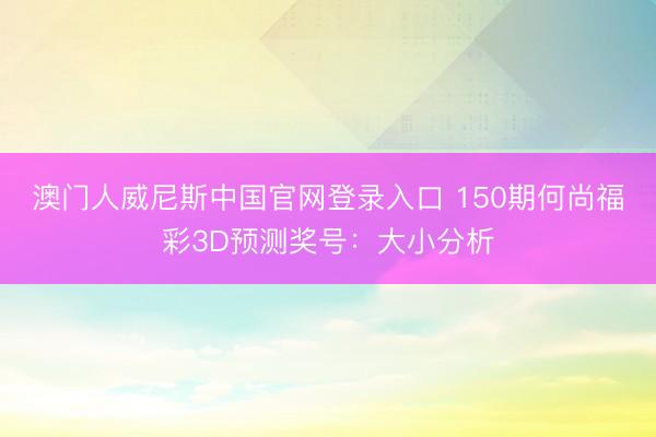 澳门人威尼斯中国官网登录入口 150期何尚福彩3D预测奖号：大小分析