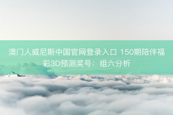 澳门人威尼斯中国官网登录入口 150期陪伴福彩3D预测奖号：组六分析
