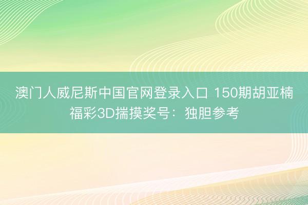 澳门人威尼斯中国官网登录入口 150期胡亚楠福彩3D揣摸奖号：独胆参考