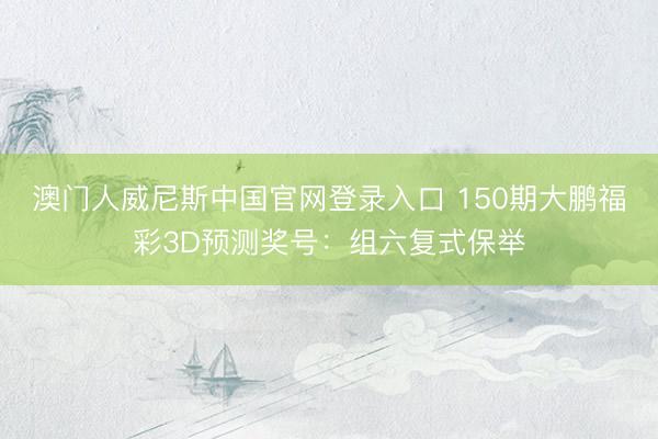 澳门人威尼斯中国官网登录入口 150期大鹏福彩3D预测奖号：组六复式保举