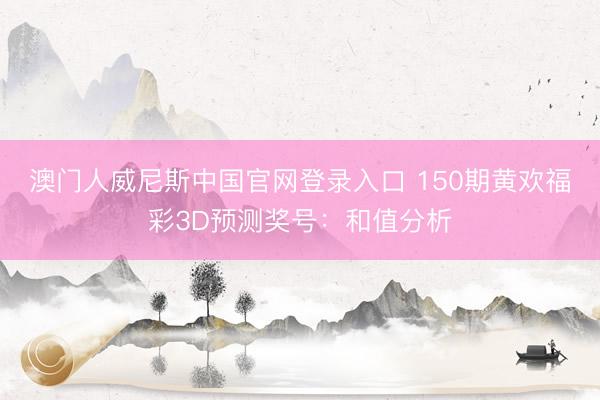 澳门人威尼斯中国官网登录入口 150期黄欢福彩3D预测奖号：和值分析