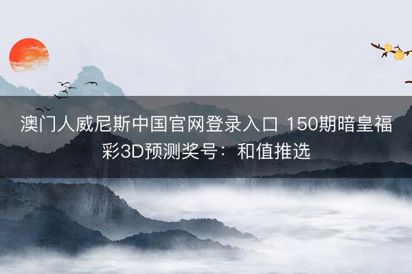 澳门人威尼斯中国官网登录入口 150期暗皇福彩3D预测奖号：和值推选