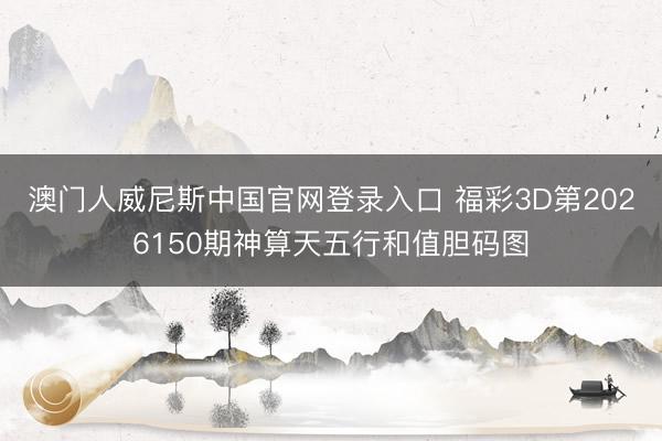 澳门人威尼斯中国官网登录入口 福彩3D第2026150期神算天五行和值胆码图