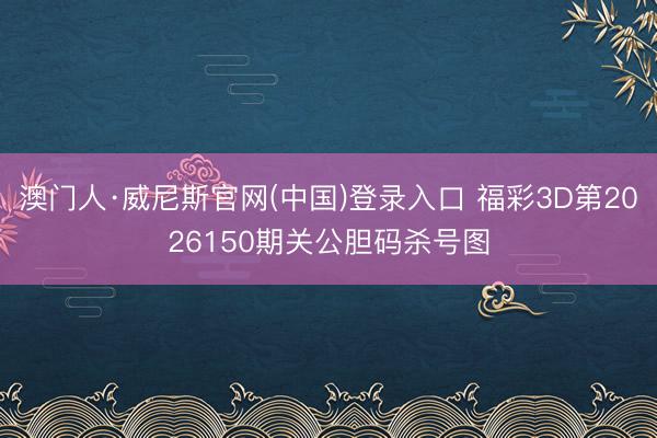 澳门人·威尼斯官网(中国)登录入口 福彩3D第2026150期关公胆码杀号图