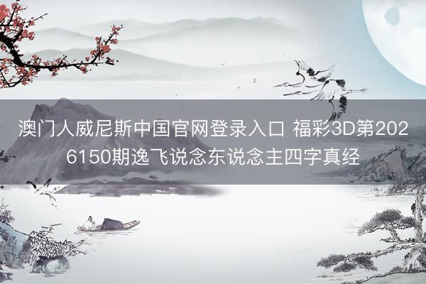 澳门人威尼斯中国官网登录入口 福彩3D第2026150期逸飞说念东说念主四字真经