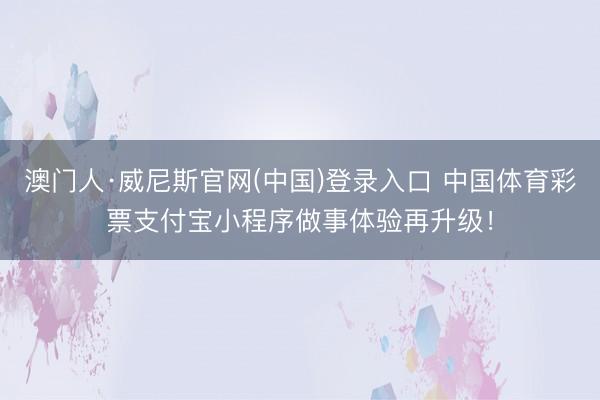 澳门人·威尼斯官网(中国)登录入口 中国体育彩票支付宝小程序做事体验再升级！
