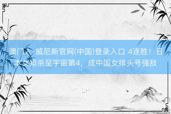 澳门人·威尼斯官网(中国)登录入口 4连胜！日本女排杀至宇宙第4，成中国女排头号强敌