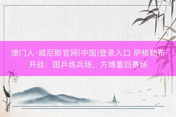 澳门人·威尼斯官网(中国)登录入口 萨格勒布开战：国乒练兵场，方博重回赛场
