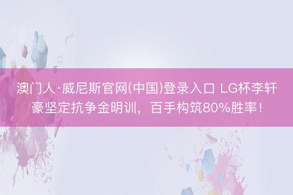 澳门人·威尼斯官网(中国)登录入口 LG杯李轩豪坚定抗争金明训，百手构筑80%胜率！