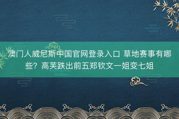 澳门人威尼斯中国官网登录入口 草地赛事有哪些？高芙跌出前五郑钦文一姐变七姐