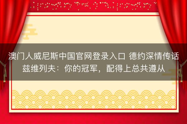 澳门人威尼斯中国官网登录入口 德约深情传话兹维列夫：你的冠军，配得上总共遵从
