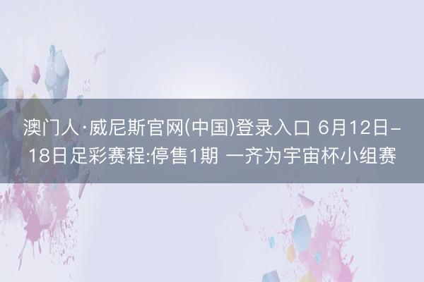 澳门人·威尼斯官网(中国)登录入口 6月12日-18日足彩赛程:停售1期 一齐为宇宙杯小组赛