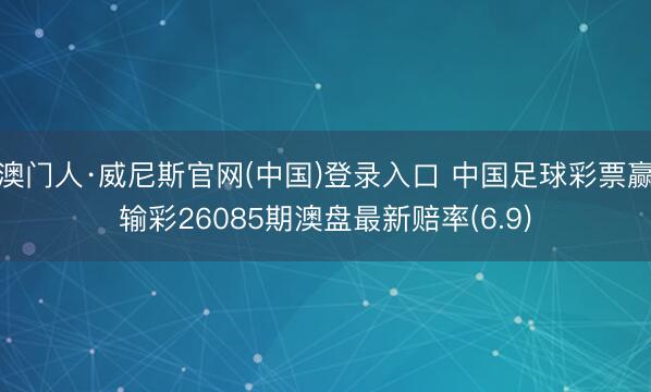 澳门人·威尼斯官网(中国)登录入口 中国足球彩票赢输彩26085期澳盘最新赔率(6.9)