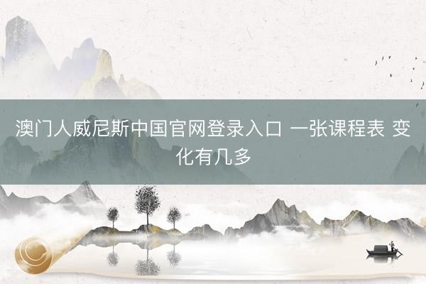澳门人威尼斯中国官网登录入口 一张课程表 变化有几多