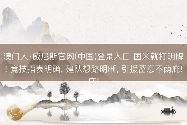 澳门人·威尼斯官网(中国)登录入口 国米就打明牌! 竞技指表明确， 建队想路明晰， 引援蓄意不荫庇!