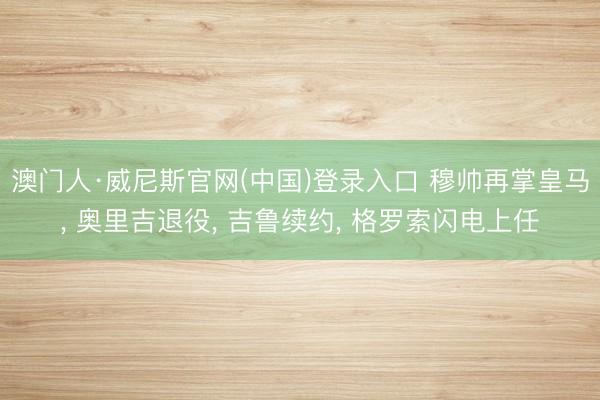 澳门人·威尼斯官网(中国)登录入口 穆帅再掌皇马， 奥里吉退役， 吉鲁续约， 格罗索闪电上任