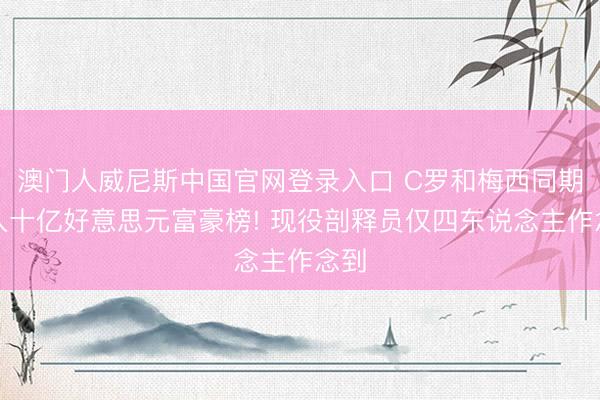 澳门人威尼斯中国官网登录入口 C罗和梅西同期杀入十亿好意思元富豪榜! 现役剖释员仅四东说念主作念到