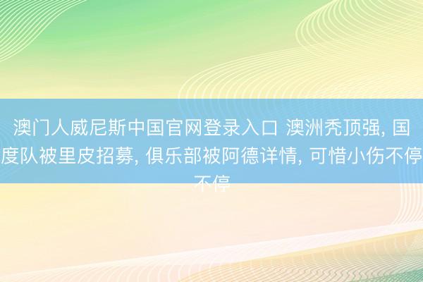 澳门人威尼斯中国官网登录入口 澳洲秃顶强, 国度队被里皮招募, 俱乐部被阿德详情, 可惜小伤不停
