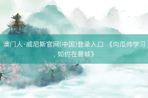 澳门人·威尼斯官网(中国)登录入口 《向瓜帅学习, 如约在曼城》