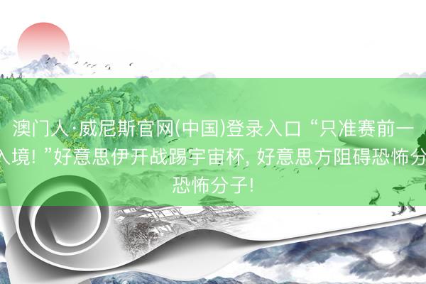 澳门人·威尼斯官网(中国)登录入口 “只准赛前一天入境! ”好意思伊开战踢宇宙杯, 好意思方阻碍恐怖分子!