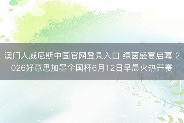 澳门人威尼斯中国官网登录入口 绿茵盛宴启幕 2026好意思加墨全国杯6月12日早晨火热开赛