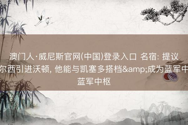 澳门人·威尼斯官网(中国)登录入口 名宿: 提议切尔西引进沃顿， 他能与凯塞多搭档&成为蓝军中枢
