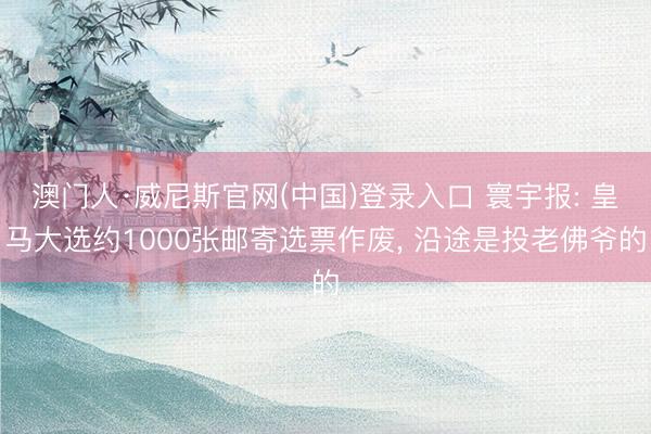 澳门人·威尼斯官网(中国)登录入口 寰宇报: 皇马大选约1000张邮寄选票作废, 沿途是投老佛爷的