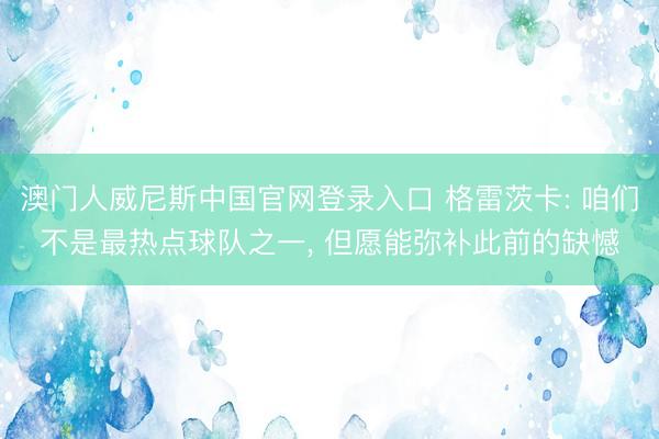 澳门人威尼斯中国官网登录入口 格雷茨卡: 咱们不是最热点球队之一， 但愿能弥补此前的缺憾