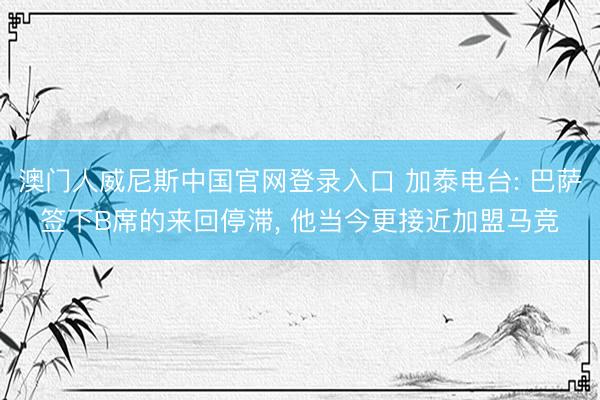 澳门人威尼斯中国官网登录入口 加泰电台: 巴萨签下B席的来回停滞， 他当今更接近加盟马竞