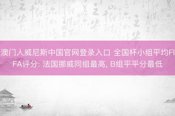 澳门人威尼斯中国官网登录入口 全国杯小组平均FIFA评分: 法国挪威同组最高， B组平平分最低