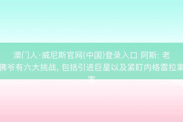 澳门人·威尼斯官网(中国)登录入口 阿斯: 老佛爷有六大挑战， 包括引进巨星以及紧盯内格雷拉案