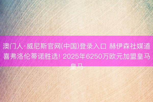 澳门人·威尼斯官网(中国)登录入口 赫伊森社媒道喜弗洛伦蒂诺胜选! 2025年6250万欧元加盟皇马