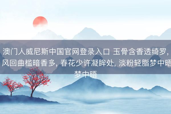 澳门人威尼斯中国官网登录入口 玉骨含香透绮罗， 风回曲槛暗香多， 春花少许凝眸处， 淡粉轻脂梦中晤