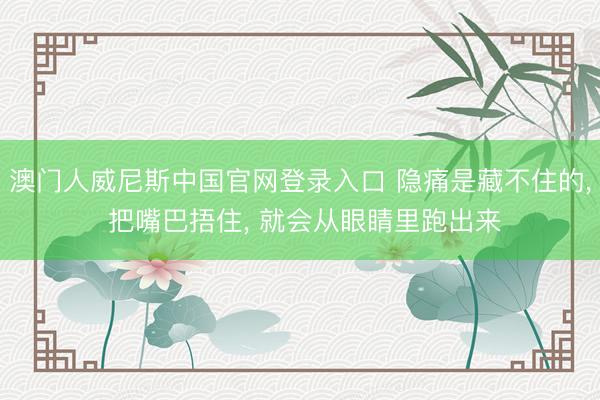 澳门人威尼斯中国官网登录入口 隐痛是藏不住的， 把嘴巴捂住， 就会从眼睛里跑出来