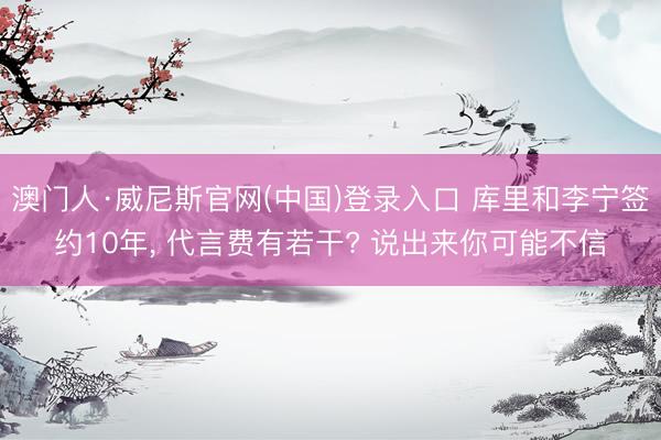 澳门人·威尼斯官网(中国)登录入口 库里和李宁签约10年， 代言费有若干? 说出来你可能不信