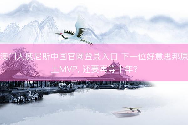 澳门人威尼斯中国官网登录入口 下一位好意思邦原土MVP， 还要再等十年?