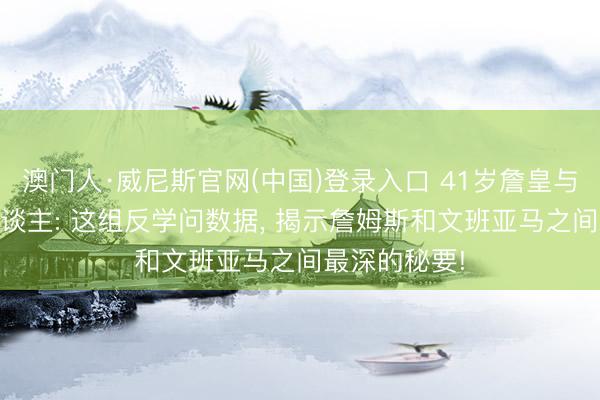 澳门人·威尼斯官网(中国)登录入口 41岁詹皇与22岁外星东谈主: 这组反学问数据， 揭示詹姆斯和文班亚马之间最深的秘要!