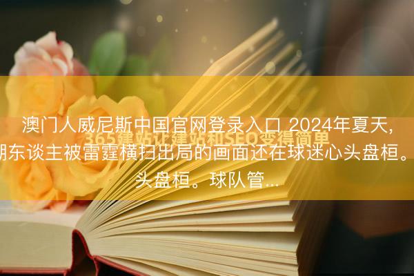 澳门人威尼斯中国官网登录入口 2024年夏天， 洛杉矶湖东谈主被雷霆横扫出局的画面还在球迷心头盘桓。球队管...