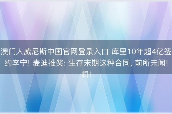 澳门人威尼斯中国官网登录入口 库里10年超4亿签约李宁! 麦迪推奖: 生存末期这种合同, 前所未闻!