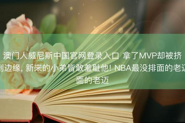 澳门人威尼斯中国官网登录入口 拿了MVP却被挤到边缘, 新来的小弟皆敢羞耻他! NBA最没排面的老迈