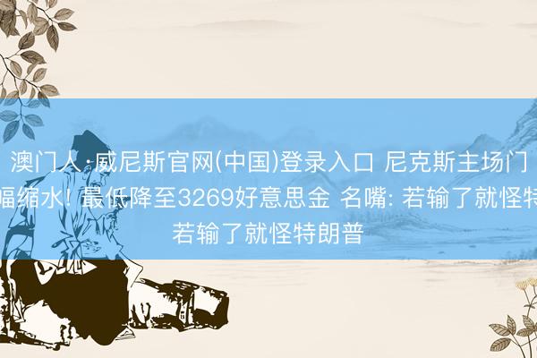 澳门人·威尼斯官网(中国)登录入口 尼克斯主场门票大幅缩水! 最低降至3269好意思金 名嘴: 若输了就怪特朗普