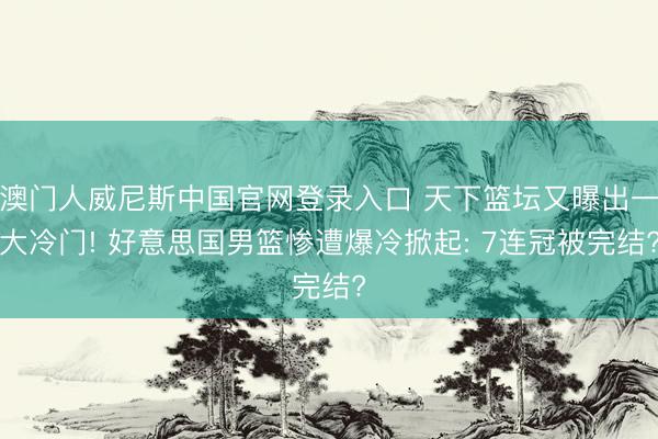 澳门人威尼斯中国官网登录入口 天下篮坛又曝出一大冷门! 好意思国男篮惨遭爆冷掀起: 7连冠被完结?
